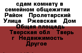 сдам комнату в семейном общежитии › Район ­ Пролетарский › Улица ­ Ржевская › Дом ­ 9 › Общая площадь ­ 14 - Тверская обл., Тверь г. Недвижимость » Другое   